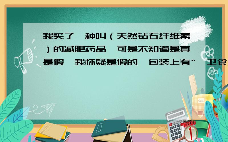 我买了一种叫（天然钻石纤维素）的减肥药品,可是不知道是真是假,我怀疑是假的,包装上有“鄂卫食准字2003第（073）号.