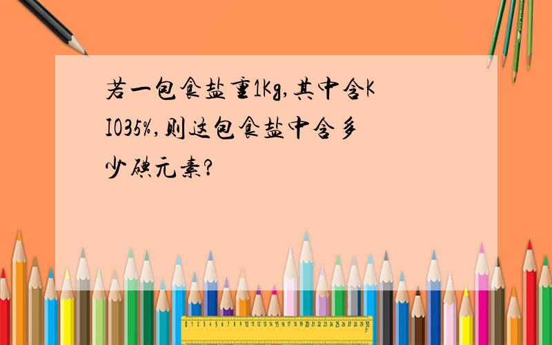 若一包食盐重1Kg,其中含KIO35%,则这包食盐中含多少碘元素?