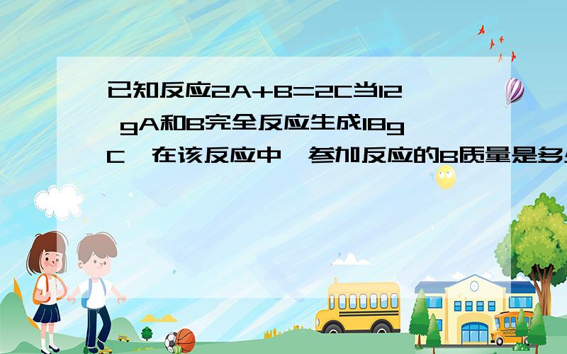 已知反应2A+B=2C当12 gA和B完全反应生成18gC,在该反应中,参加反应的B质量是多少?