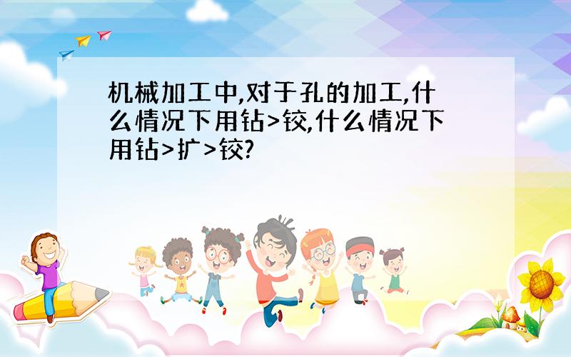 机械加工中,对于孔的加工,什么情况下用钻>铰,什么情况下用钻>扩>铰?