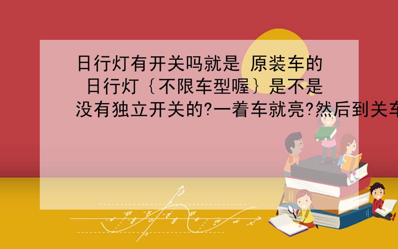 日行灯有开关吗就是 原装车的 日行灯｛不限车型喔｝是不是没有独立开关的?一着车就亮?然后到关车才会熄灭?直接熄灭还是会延