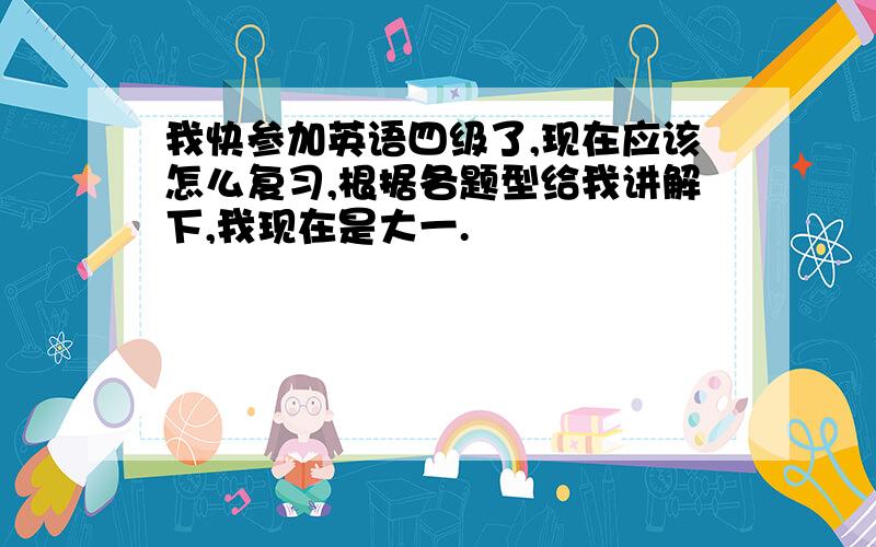 我快参加英语四级了,现在应该怎么复习,根据各题型给我讲解下,我现在是大一.