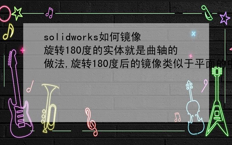 solidworks如何镜像旋转180度的实体就是曲轴的做法,旋转180度后的镜像类似于平面的中心对称,