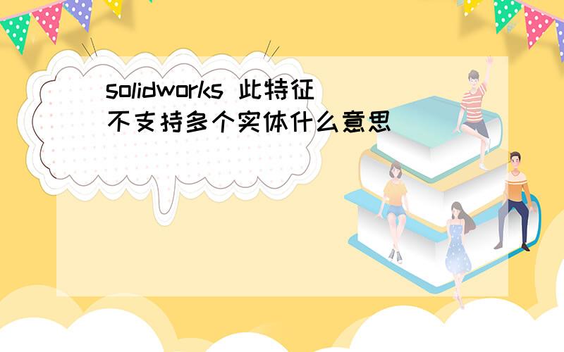 solidworks 此特征不支持多个实体什么意思