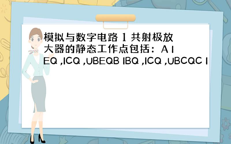 模拟与数字电路 1 共射极放大器的静态工作点包括：A IEQ ,ICQ ,UBEQB IBQ ,ICQ ,UBCQC I