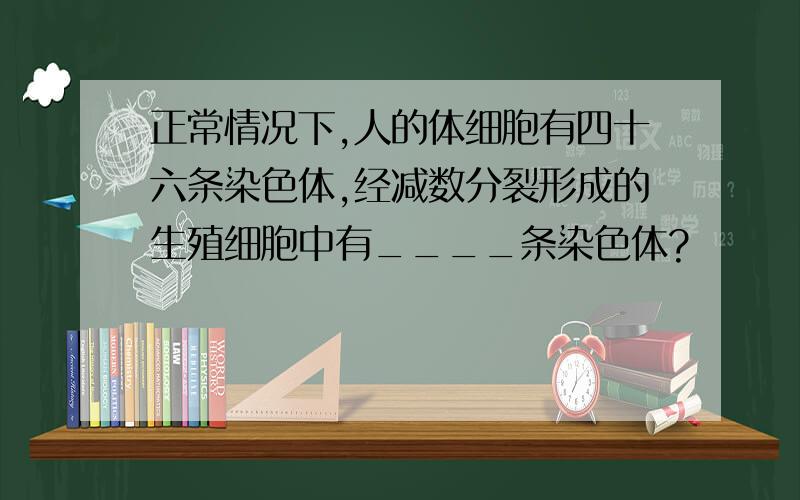 正常情况下,人的体细胞有四十六条染色体,经减数分裂形成的生殖细胞中有____条染色体?