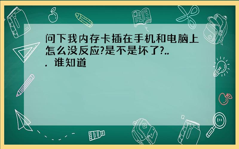 问下我内存卡插在手机和电脑上怎么没反应?是不是坏了?...　谁知道