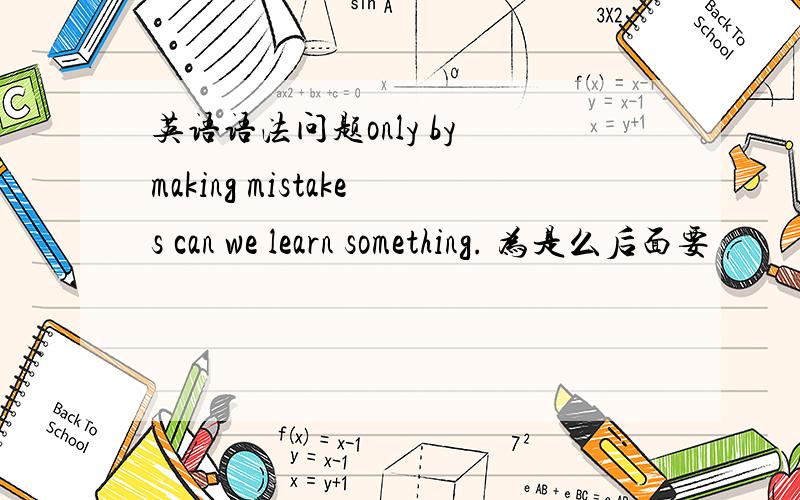 英语语法问题only by making mistakes can we learn something. 为是么后面要