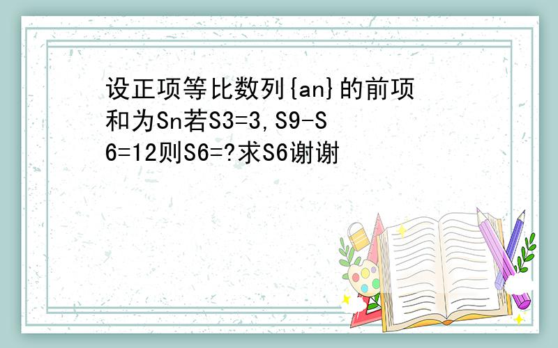 设正项等比数列{an}的前项和为Sn若S3=3,S9-S6=12则S6=?求S6谢谢