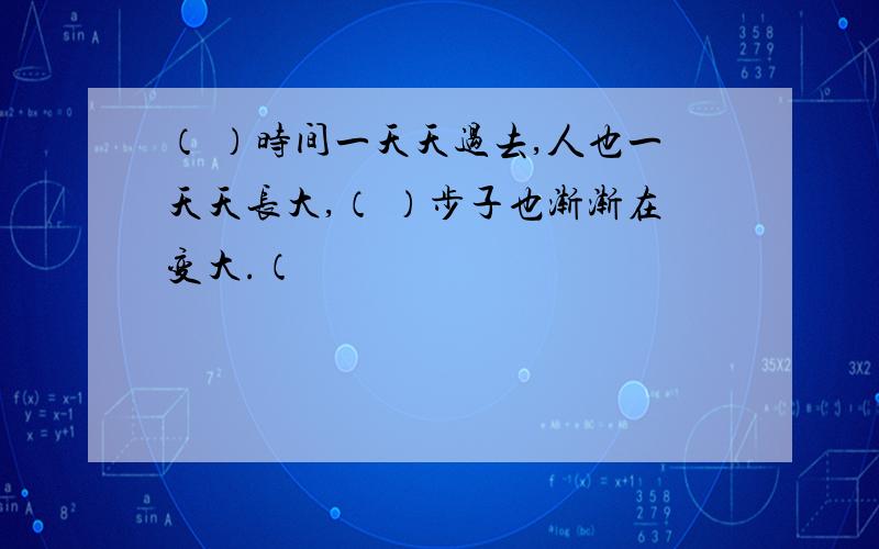 （ ）时间一天天过去,人也一天天长大,（ ）步子也渐渐在变大.（