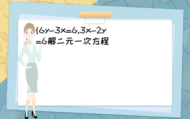 {6y-3x=6,3x-2y=6解二元一次方程