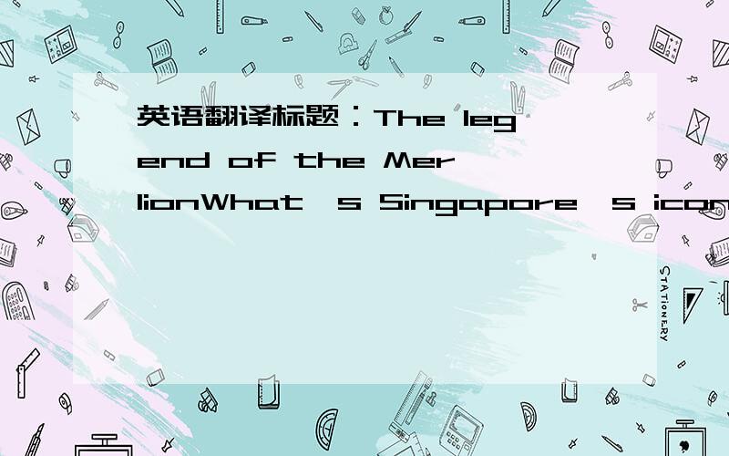 英语翻译标题：The legend of the MerlionWhat's Singapore's icon?It's