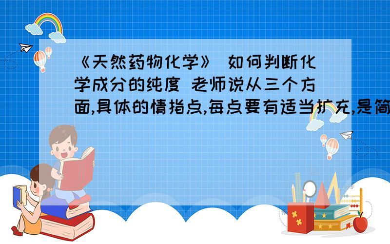 《天然药物化学》 如何判断化学成分的纯度 老师说从三个方面,具体的情指点,每点要有适当扩充,是简答题