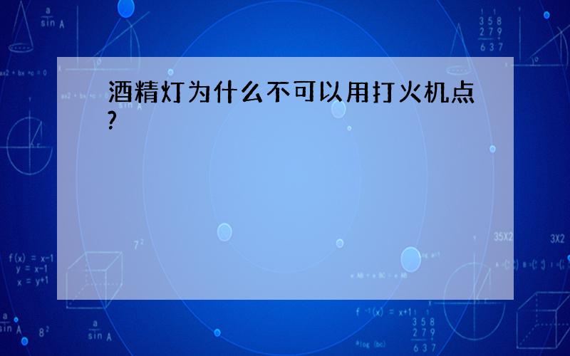 酒精灯为什么不可以用打火机点?