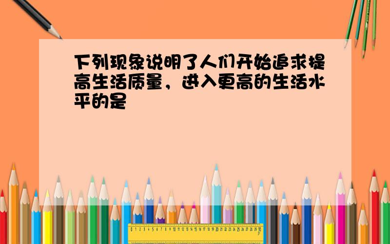 下列现象说明了人们开始追求提高生活质量，进入更高的生活水平的是