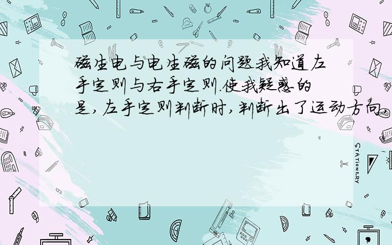 磁生电与电生磁的问题我知道左手定则与右手定则.使我疑惑的是,左手定则判断时,判断出了运动方向,这时如果反过来,根据这个运