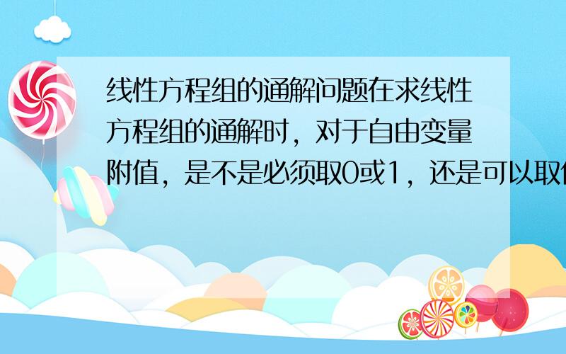 线性方程组的通解问题在求线性方程组的通解时，对于自由变量附值，是不是必须取0或1，还是可以取任意数，如果可以取任意数，那