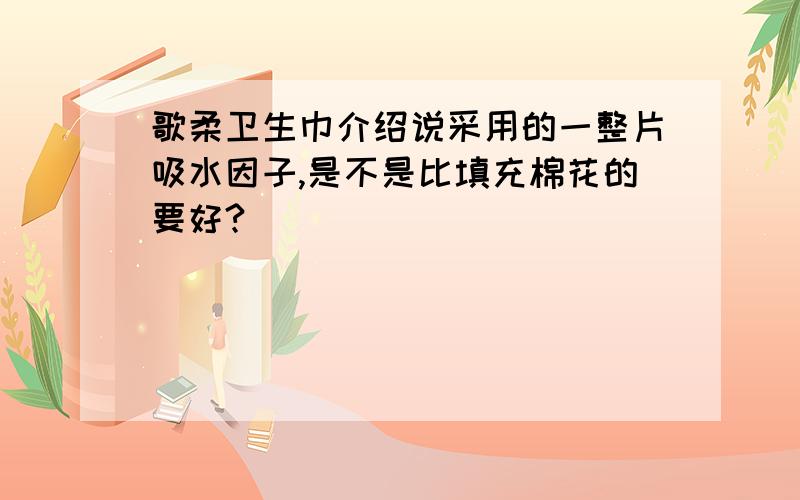 歌柔卫生巾介绍说采用的一整片吸水因子,是不是比填充棉花的要好?