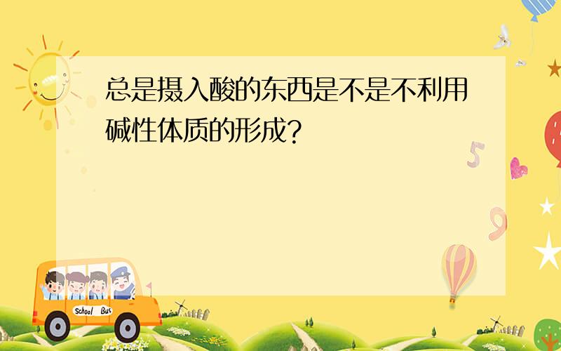 总是摄入酸的东西是不是不利用碱性体质的形成?