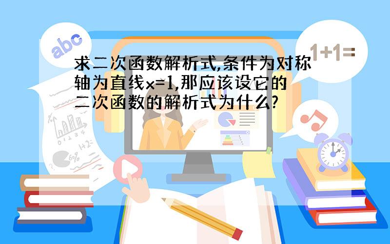 求二次函数解析式,条件为对称轴为直线x=1,那应该设它的二次函数的解析式为什么?