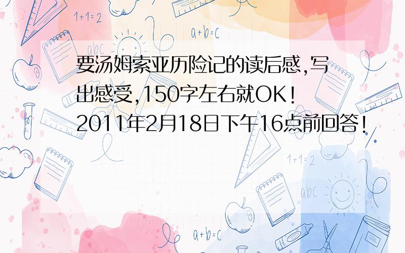 要汤姆索亚历险记的读后感,写出感受,150字左右就OK!2011年2月18日下午16点前回答!