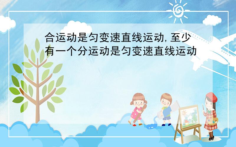 合运动是匀变速直线运动,至少有一个分运动是匀变速直线运动