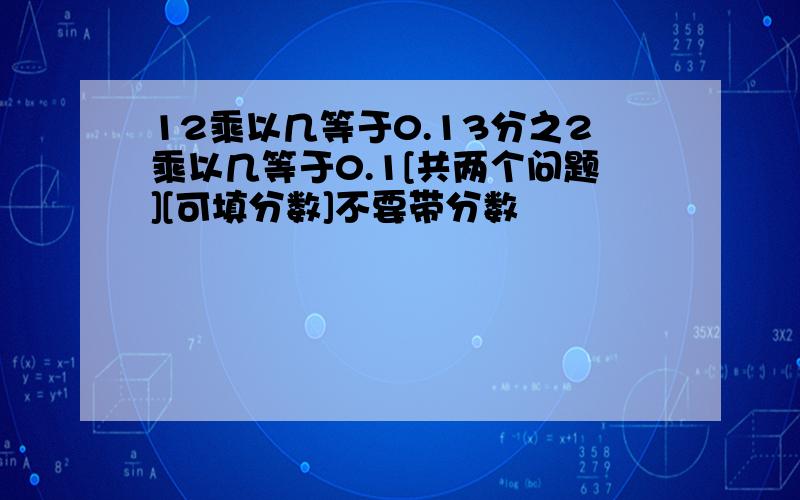 12乘以几等于0.13分之2乘以几等于0.1[共两个问题][可填分数]不要带分数