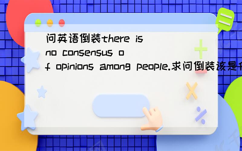 问英语倒装there is no consensus of opinions among people.求问倒装该是什么