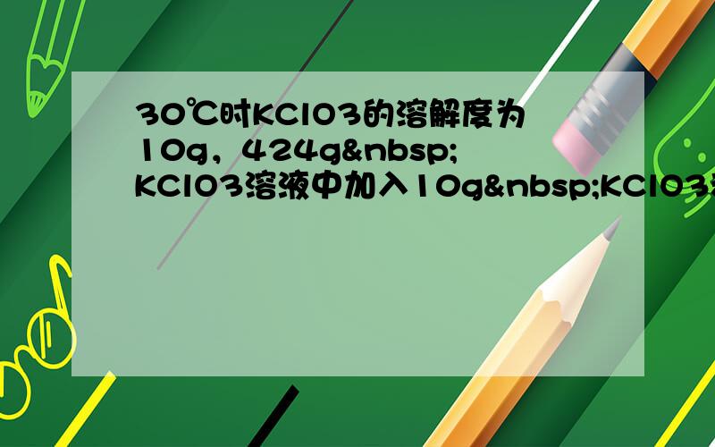 30℃时KClO3的溶解度为10g，424g KClO3溶液中加入10g KClO3和6g水恰好达到