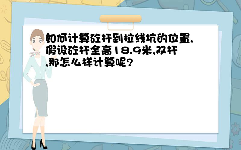 如何计算砼杆到拉线坑的位置,假设砼杆全高18.9米,双杆,那怎么样计算呢?