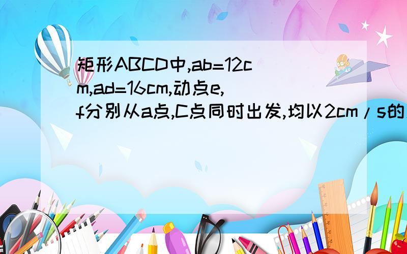 矩形ABCD中,ab=12cm,ad=16cm,动点e,f分别从a点,C点同时出发,均以2cm/s的速度分别沿ad向d点