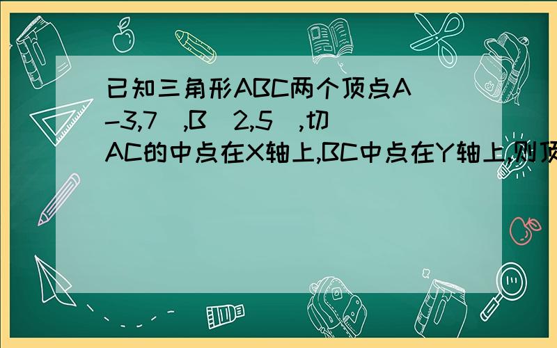 已知三角形ABC两个顶点A(-3,7),B(2,5),切AC的中点在X轴上,BC中点在Y轴上,则顶点C坐标是?