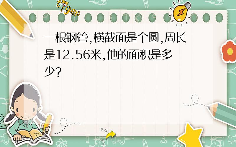 一根钢管,横截面是个圆,周长是12.56米,他的面积是多少?