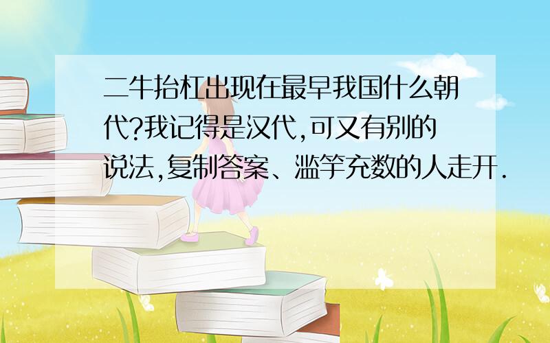 二牛抬杠出现在最早我国什么朝代?我记得是汉代,可又有别的说法,复制答案、滥竽充数的人走开.