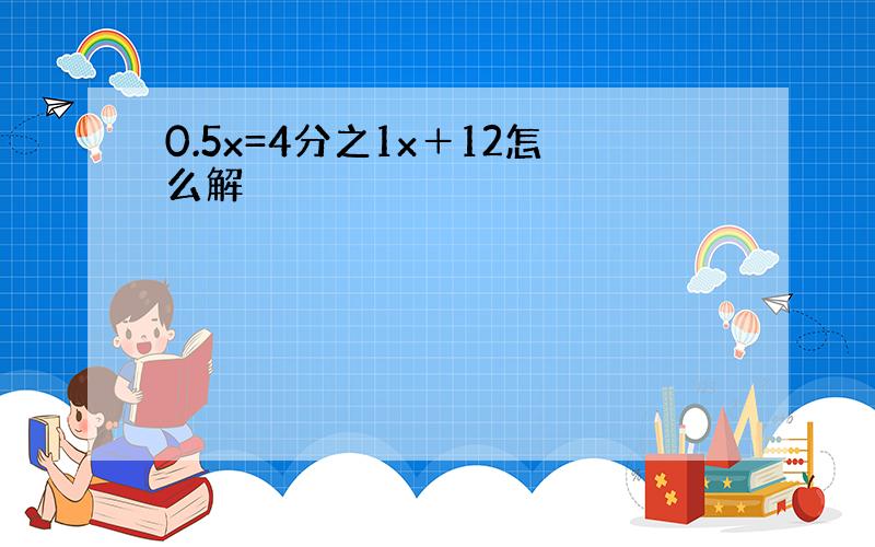 0.5x=4分之1x＋12怎么解