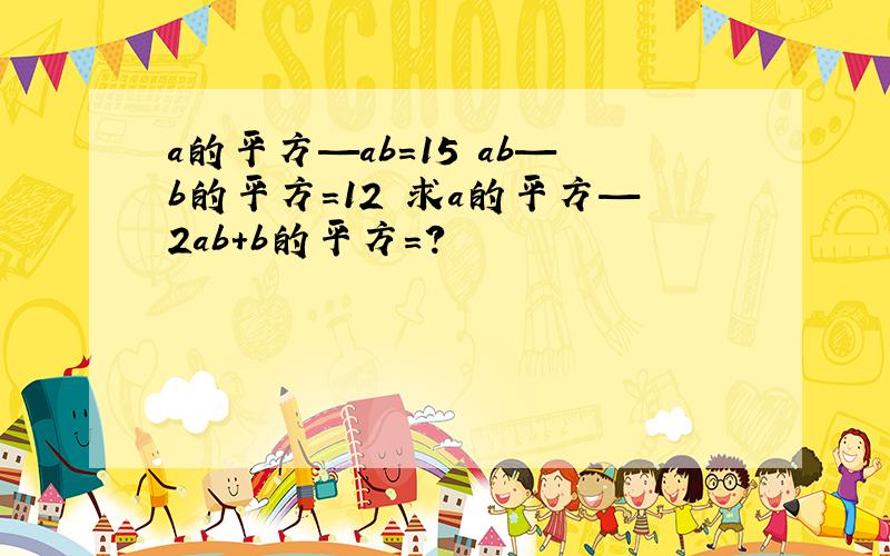 a的平方—ab=15 ab—b的平方=12 求a的平方—2ab+b的平方=?