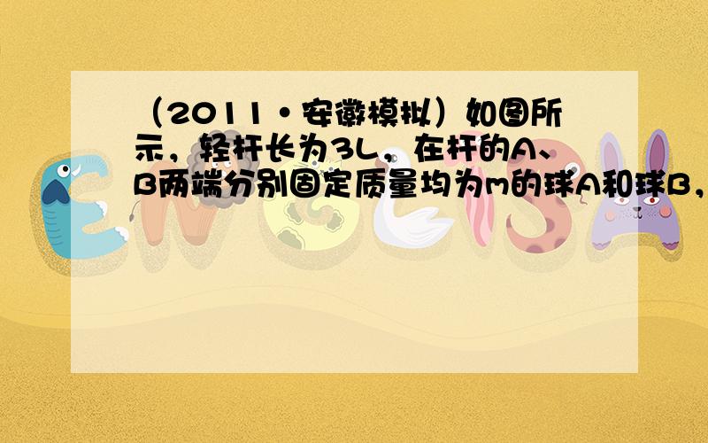 （2011•安徽模拟）如图所示，轻杆长为3L，在杆的A、B两端分别固定质量均为m的球A和球B，杆上距球A为L处的点O装在