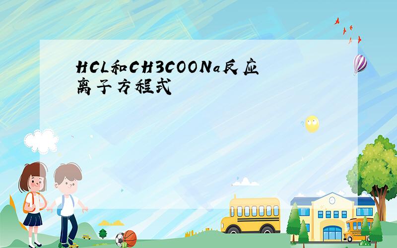 HCL和CH3COONa反应离子方程式