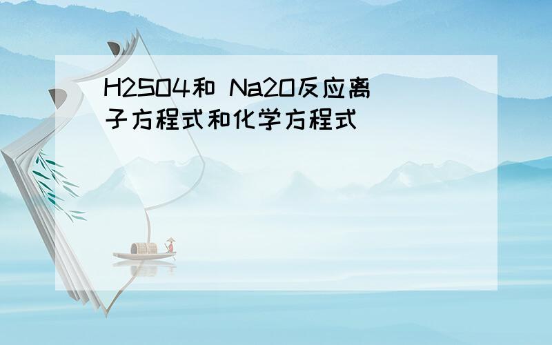 H2SO4和 Na2O反应离子方程式和化学方程式