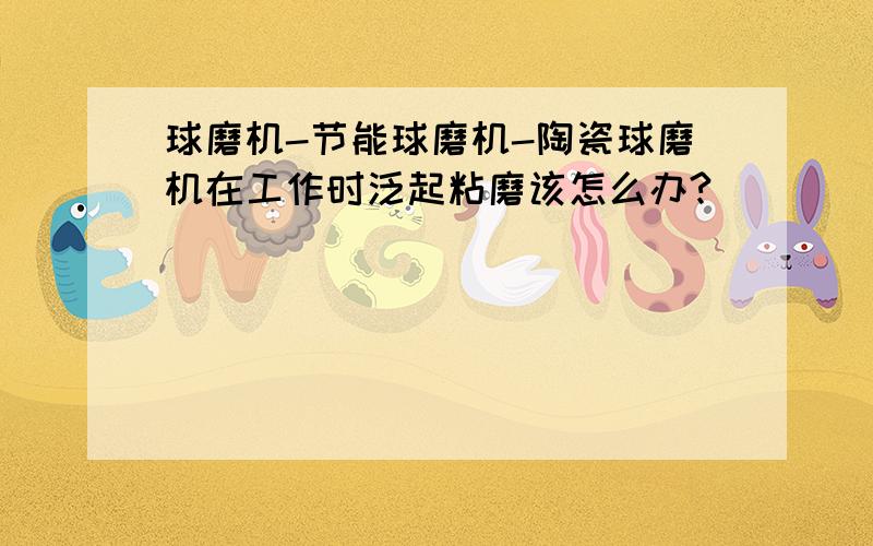 球磨机-节能球磨机-陶瓷球磨机在工作时泛起粘磨该怎么办?