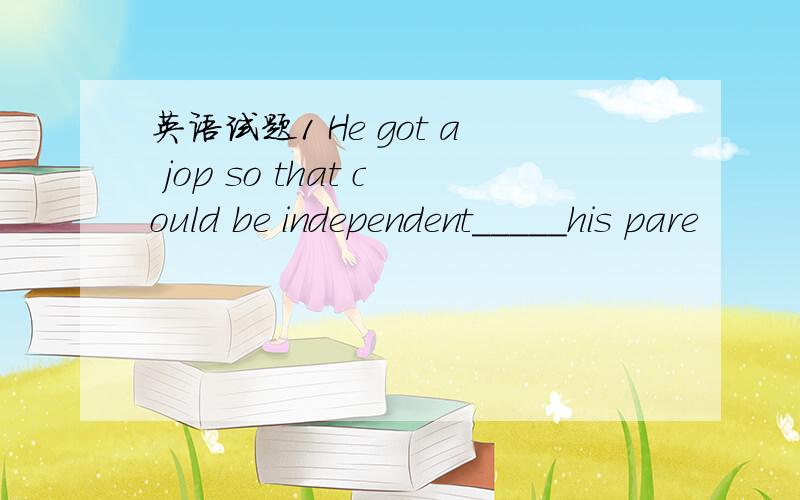 英语试题1 He got a jop so that could be independent_____his pare