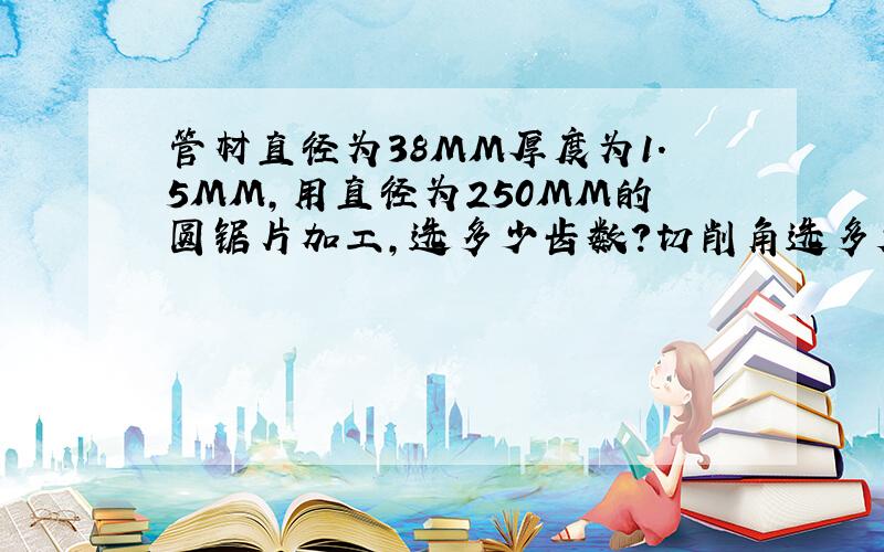 管材直径为38MM厚度为1.5MM,用直径为250MM的圆锯片加工,选多少齿数?切削角选多大?