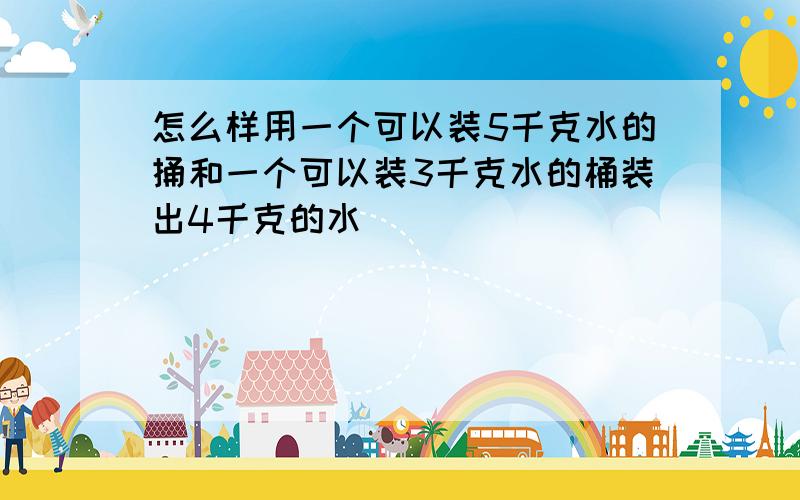 怎么样用一个可以装5千克水的捅和一个可以装3千克水的桶装出4千克的水