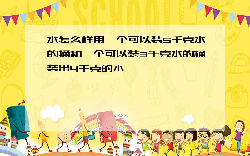 水怎么样用一个可以装5千克水的捅和一个可以装3千克水的桶装出4千克的水