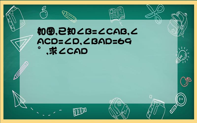 如图,已知∠B=∠CAB,∠ACD=∠D,∠BAD=69°,求∠CAD