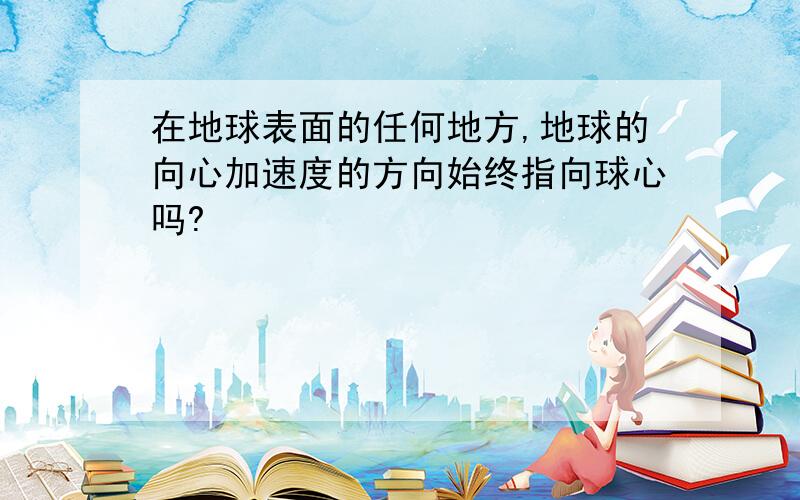 在地球表面的任何地方,地球的向心加速度的方向始终指向球心吗?