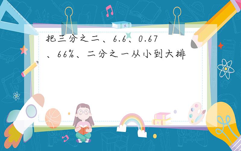 把三分之二、6.6、0.67、66%、二分之一从小到大排