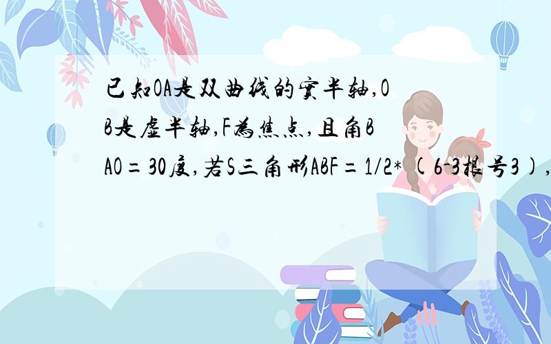 已知OA是双曲线的实半轴,OB是虚半轴,F为焦点,且角BAO=30度,若S三角形ABF=1/2* (6-3根号3),则该