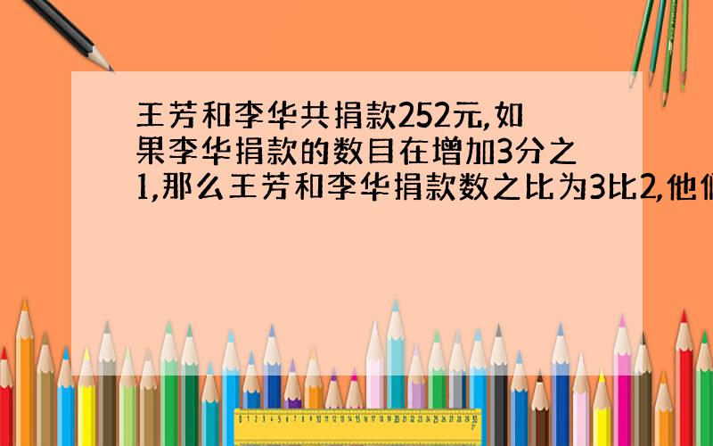 王芳和李华共捐款252元,如果李华捐款的数目在增加3分之1,那么王芳和李华捐款数之比为3比2,他们各捐多少