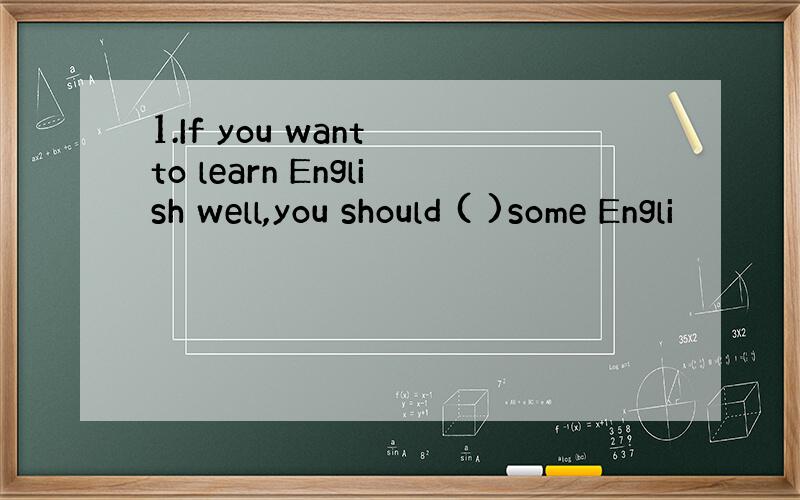 1.If you want to learn English well,you should ( )some Engli